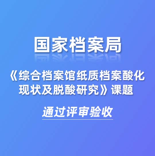 國(guó)家檔案局《綜合檔案館紙質(zhì)檔案酸化現(xiàn)狀及脫酸研究》課題通過(guò)評(píng)審驗(yàn)收